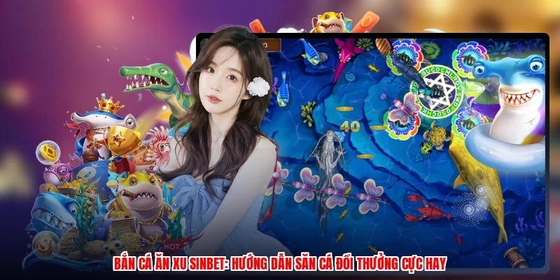 Bắn Cá Ăn Xu SINBET: Hướng Dẫn Săn Cá Đổi Thưởng Cực Hay