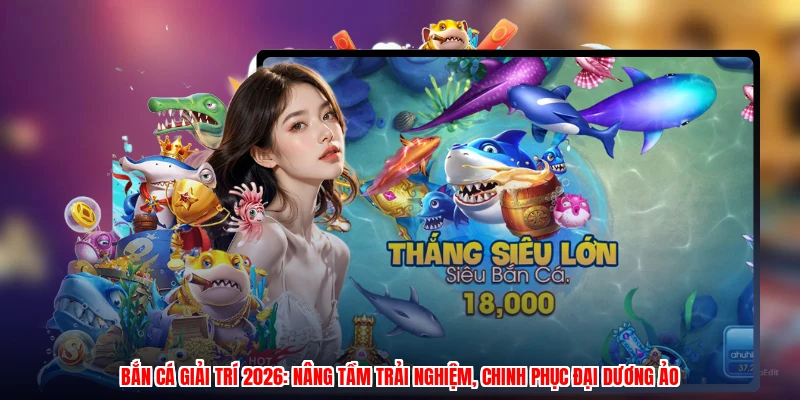 Bắn cá giải trí 2026: Nâng tầm trải nghiệm, chinh phục đại dương ảo