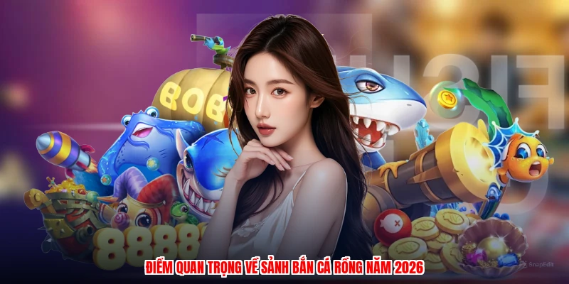 Điểm quan trọng về sảnh bắn cá rồng năm 2026