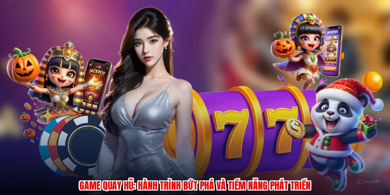 Game quay hũ: Hành trình bứt phá và tiềm năng phát triển