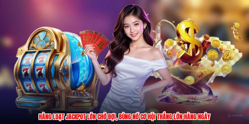Hàng loạt jackpot lớn chờ đợi, bùng nổ cơ hội thắng lớn hàng ngày