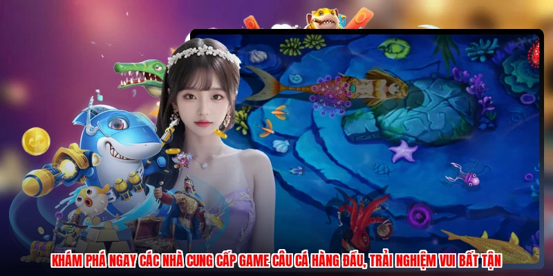 Khám phá ngay các nhà cung cấp game câu cá hàng đầu, trải nghiệm vui bất tận